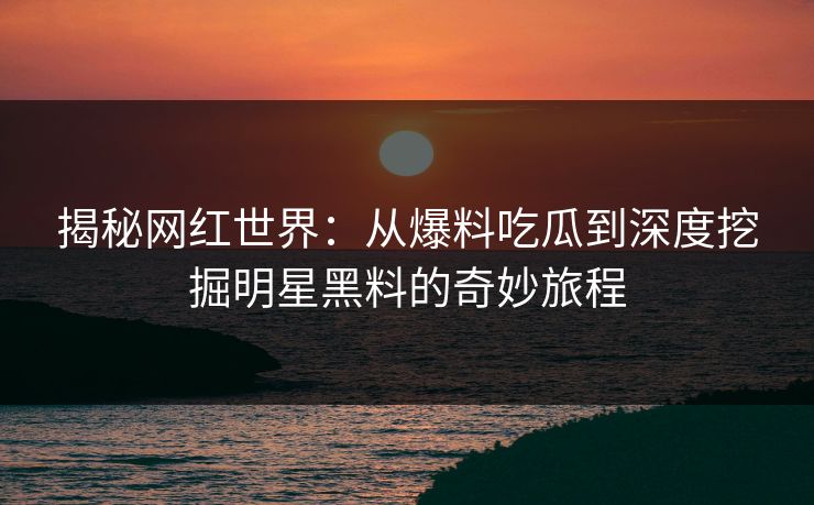 揭秘网红世界：从爆料吃瓜到深度挖掘明星黑料的奇妙旅程