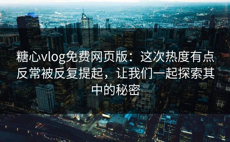 糖心vlog免费网页版：这次热度有点反常被反复提起，让我们一起探索其中的秘密