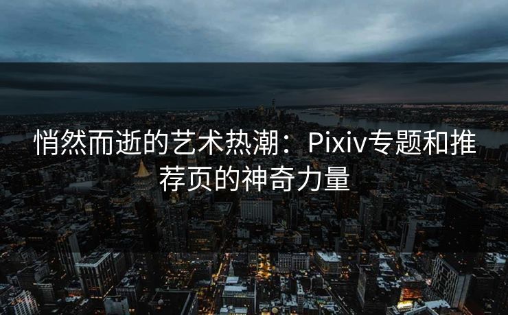 悄然而逝的艺术热潮：Pixiv专题和推荐页的神奇力量