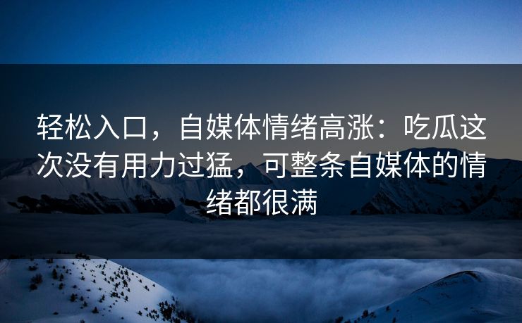 轻松入口，自媒体情绪高涨：吃瓜这次没有用力过猛，可整条自媒体的情绪都很满