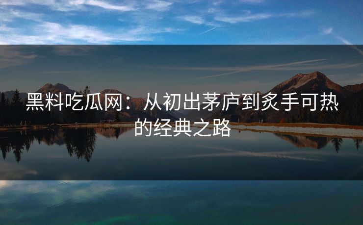 黑料吃瓜网：从初出茅庐到炙手可热的经典之路