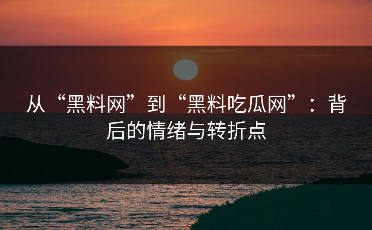 从“黑料网”到“黑料吃瓜网”：背后的情绪与转折点