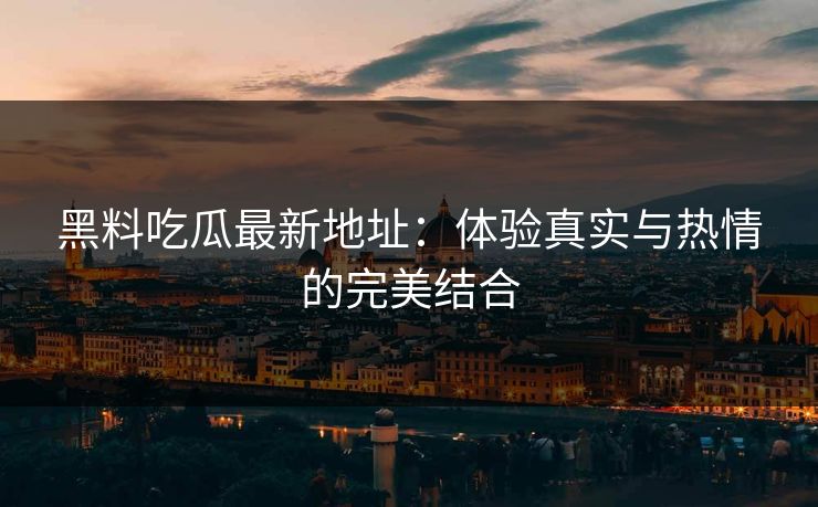 黑料吃瓜最新地址：体验真实与热情的完美结合