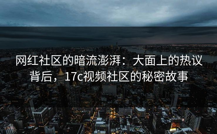 网红社区的暗流澎湃：大面上的热议背后，17c视频社区的秘密故事