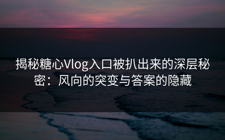 揭秘糖心Vlog入口被扒出来的深层秘密：风向的突变与答案的隐藏
