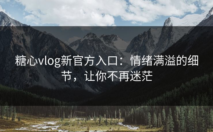 糖心vlog新官方入口：情绪满溢的细节，让你不再迷茫