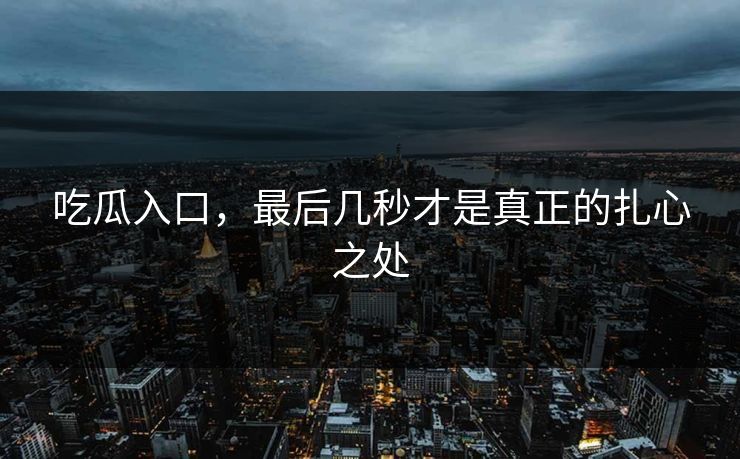 吃瓜入口，最后几秒才是真正的扎心之处