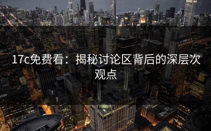 17c免费看：揭秘讨论区背后的深层次观点