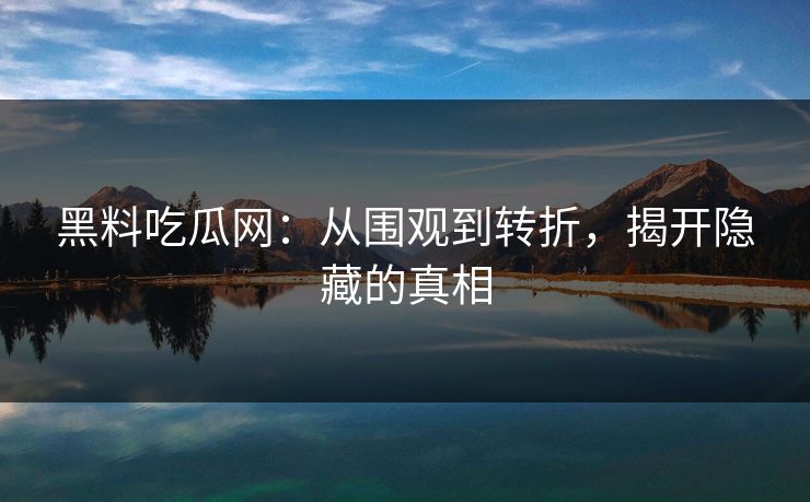 黑料吃瓜网：从围观到转折，揭开隐藏的真相