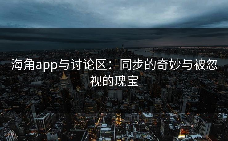 海角app与讨论区：同步的奇妙与被忽视的瑰宝