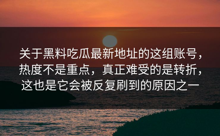 关于黑料吃瓜最新地址的这组账号，热度不是重点，真正难受的是转折，这也是它会被反复刷到的原因之一