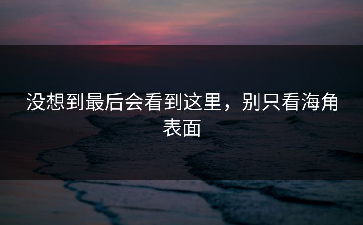 没想到最后会看到这里，别只看海角表面