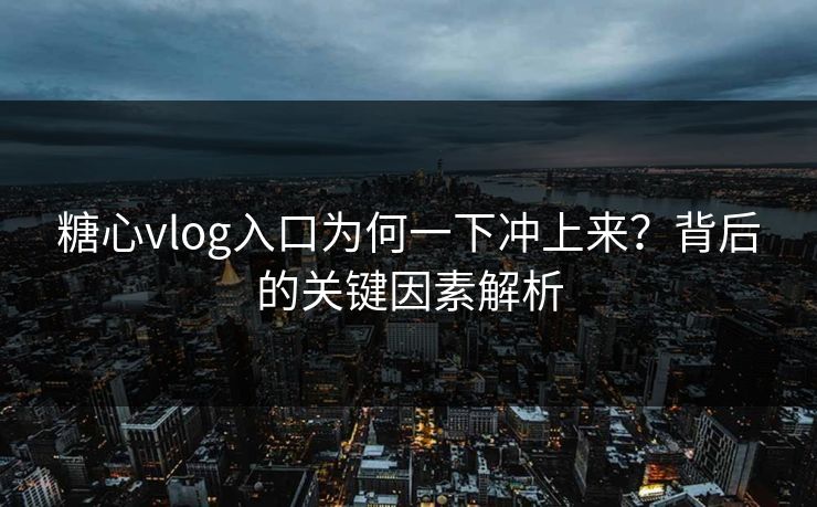 糖心vlog入口为何一下冲上来？背后的关键因素解析
