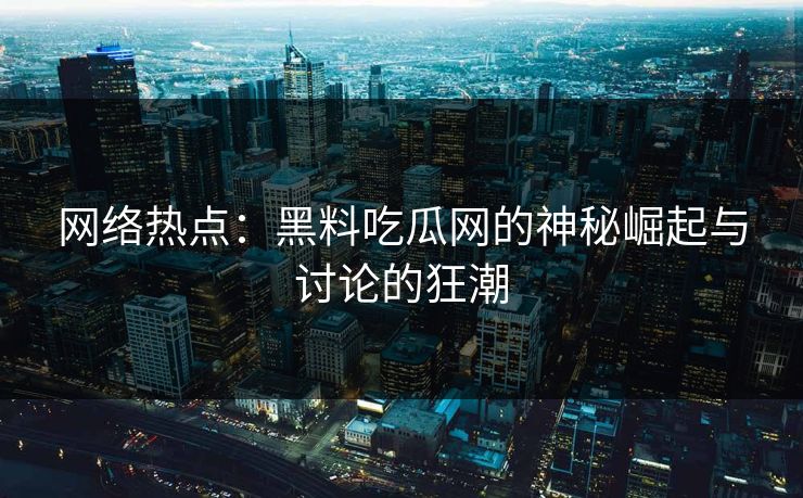 网络热点：黑料吃瓜网的神秘崛起与讨论的狂潮