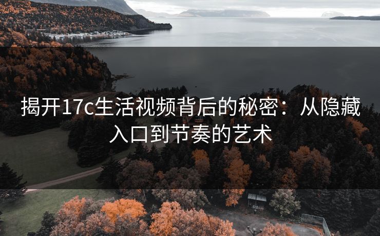 揭开17c生活视频背后的秘密：从隐藏入口到节奏的艺术