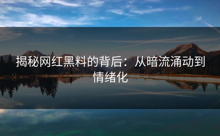 揭秘网红黑料的背后：从暗流涌动到情绪化