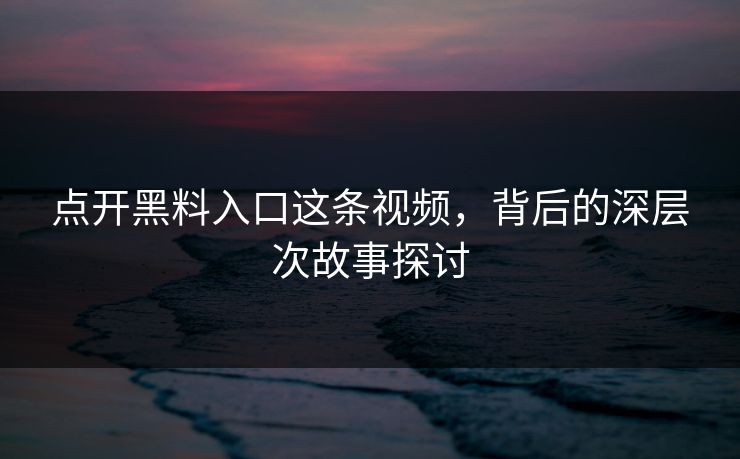 点开黑料入口这条视频，背后的深层次故事探讨
