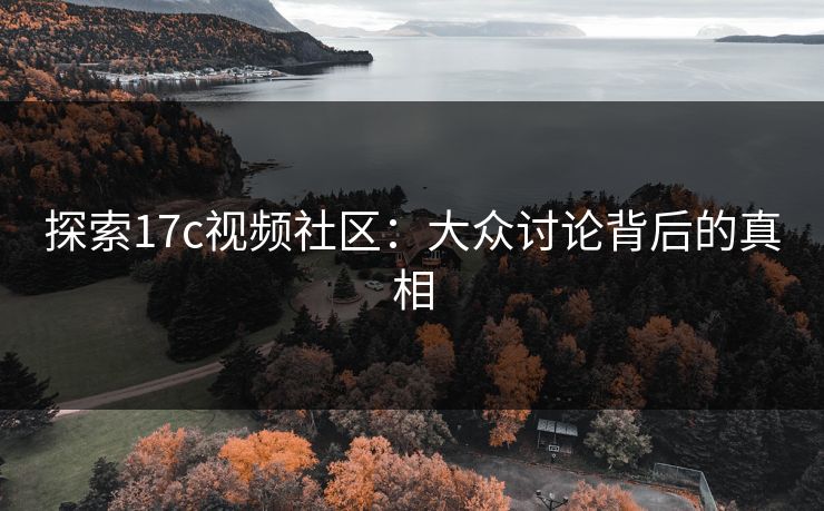 探索17c视频社区：大众讨论背后的真相