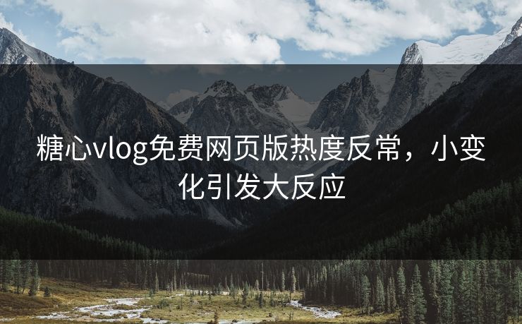 糖心vlog免费网页版热度反常，小变化引发大反应