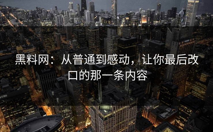 黑料网：从普通到感动，让你最后改口的那一条内容