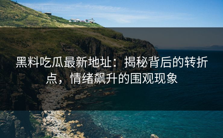 黑料吃瓜最新地址：揭秘背后的转折点，情绪飙升的围观现象