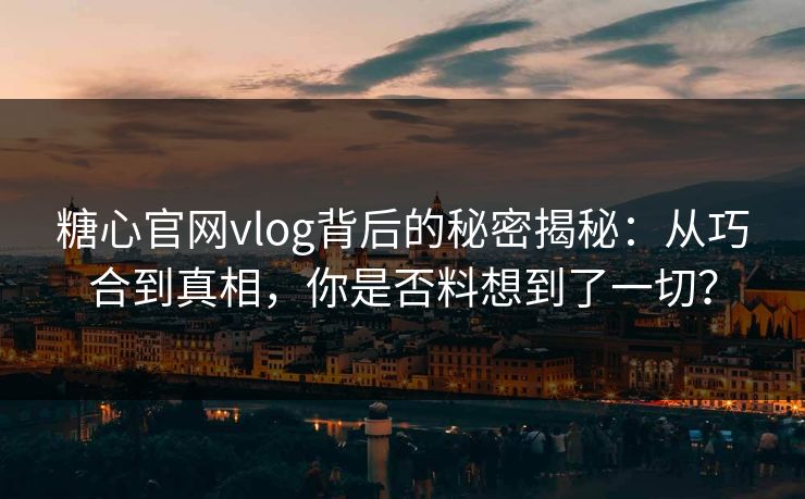 糖心官网vlog背后的秘密揭秘：从巧合到真相，你是否料想到了一切？