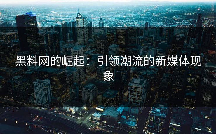 黑料网的崛起：引领潮流的新媒体现象