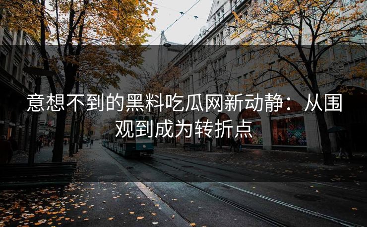 意想不到的黑料吃瓜网新动静：从围观到成为转折点