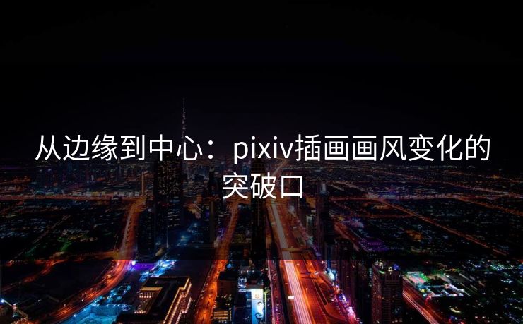 从边缘到中心：pixiv插画画风变化的突破口