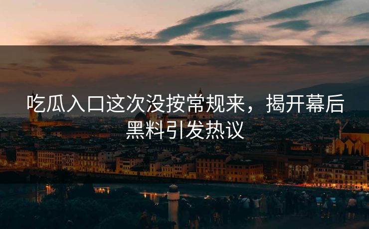 吃瓜入口这次没按常规来，揭开幕后黑料引发热议
