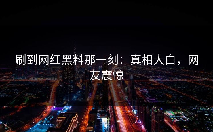 刷到网红黑料那一刻：真相大白，网友震惊