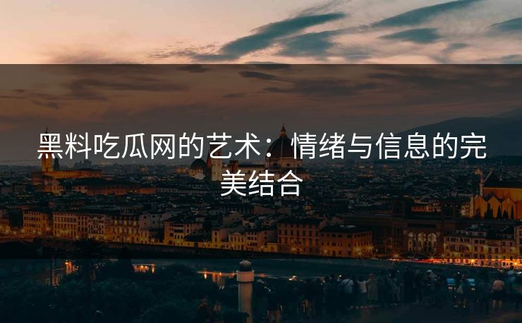 黑料吃瓜网的艺术：情绪与信息的完美结合