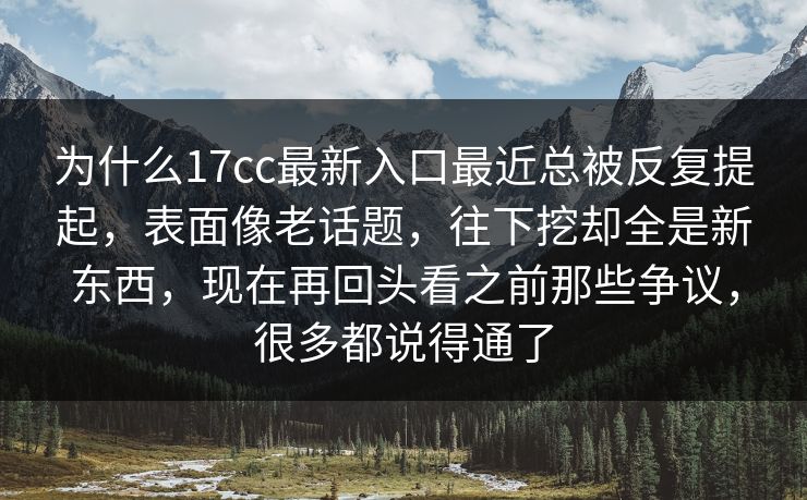 为什么17cc最新入口最近总被反复提起，表面像老话题，往下挖却全是新东西，现在再回头看之前那些争议，很多都说得通了