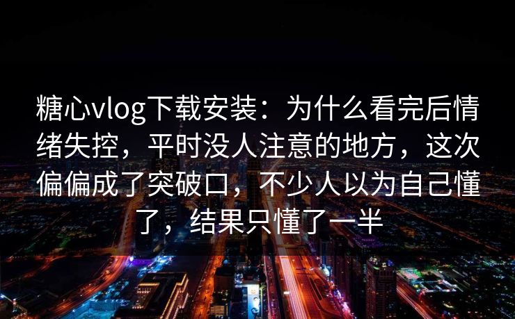 糖心vlog下载安装：为什么看完后情绪失控，平时没人注意的地方，这次偏偏成了突破口，不少人以为自己懂了，结果只懂了一半