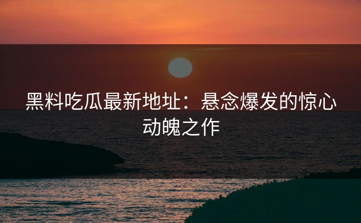 黑料吃瓜最新地址：悬念爆发的惊心动魄之作