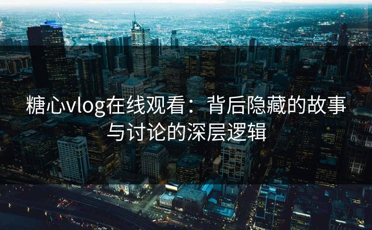 糖心vlog在线观看：背后隐藏的故事与讨论的深层逻辑