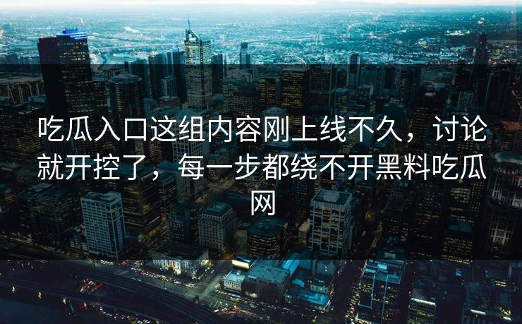 吃瓜入口这组内容刚上线不久，讨论就开控了，每一步都绕不开黑料吃瓜网