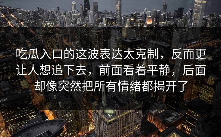吃瓜入口的这波表达太克制，反而更让人想追下去，前面看着平静，后面却像突然把所有情绪都揭开了