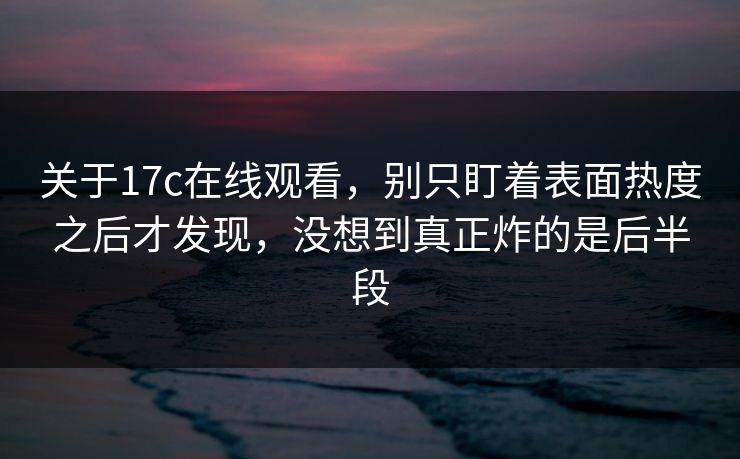 关于17c在线观看，别只盯着表面热度之后才发现，没想到真正炸的是后半段