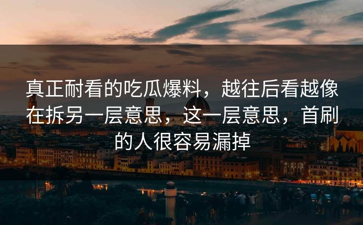 真正耐看的吃瓜爆料，越往后看越像在拆另一层意思，这一层意思，首刷的人很容易漏掉