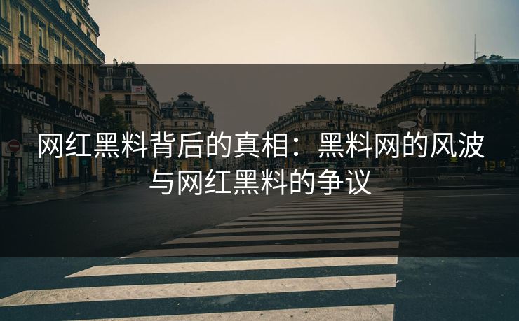 网红黑料背后的真相：黑料网的风波与网红黑料的争议