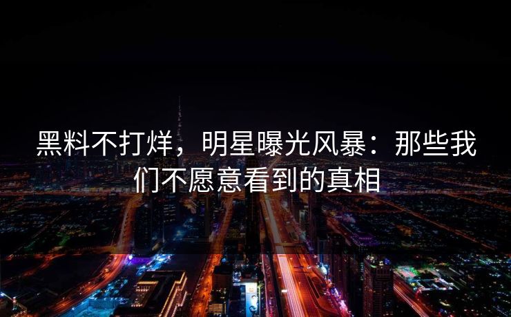 黑料不打烊，明星曝光风暴：那些我们不愿意看到的真相