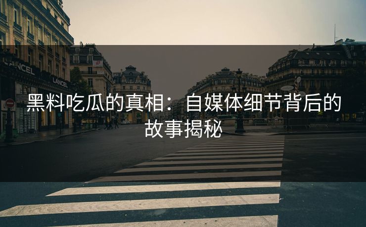黑料吃瓜的真相：自媒体细节背后的故事揭秘