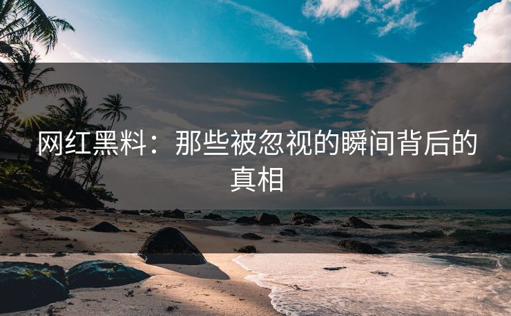 网红黑料：那些被忽视的瞬间背后的真相