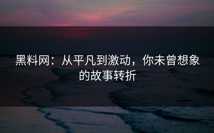 黑料网：从平凡到激动，你未曾想象的故事转折