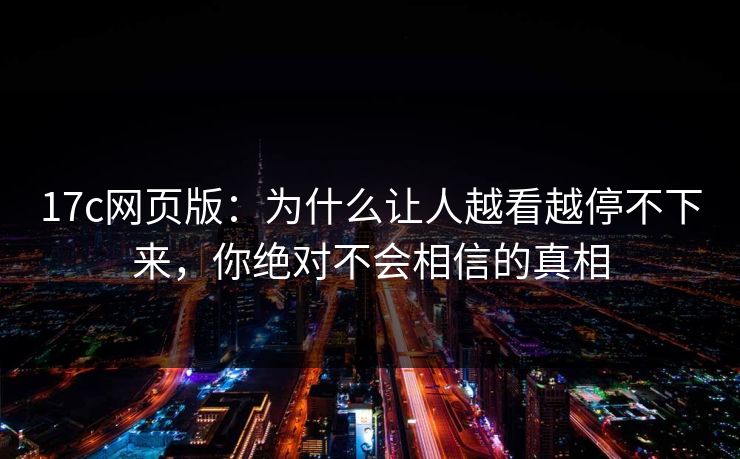 17c网页版：为什么让人越看越停不下来，你绝对不会相信的真相