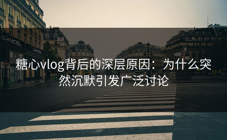 糖心vlog背后的深层原因：为什么突然沉默引发广泛讨论