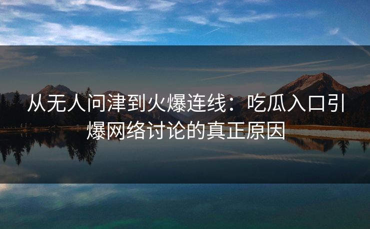 从无人问津到火爆连线：吃瓜入口引爆网络讨论的真正原因