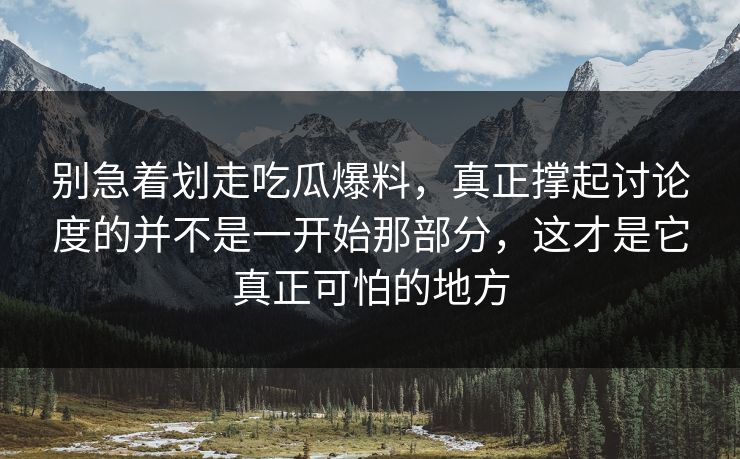 别急着划走吃瓜爆料，真正撑起讨论度的并不是一开始那部分，这才是它真正可怕的地方