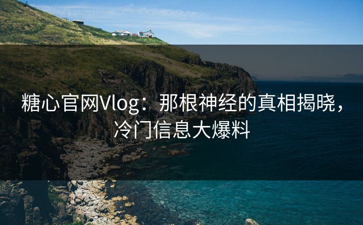 糖心官网Vlog：那根神经的真相揭晓，冷门信息大爆料